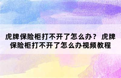 虎牌保险柜打不开了怎么办？ 虎牌保险柜打不开了怎么办视频教程